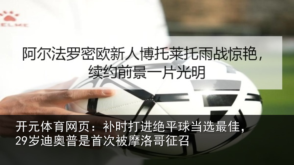 开元体育网页:补时打进绝平球当选最佳,29岁迪奥普是首次被摩洛哥征召