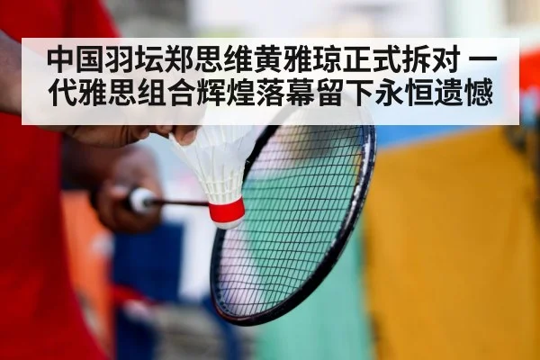 中国羽坛郑思维黄雅琼正式拆对 一代雅思组合辉煌落幕留下永恒遗憾