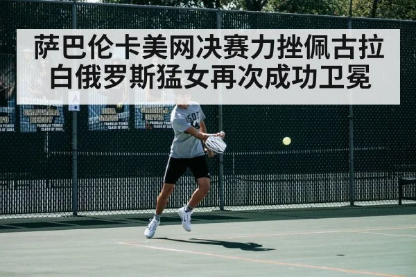 萨巴伦卡美网决赛力挫佩古拉 白俄罗斯猛女再次成功卫冕