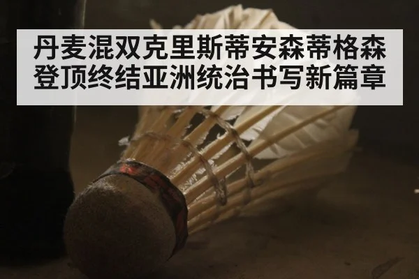 丹麦混双克里斯蒂安森蒂格森登顶终结亚洲统治书写新篇章